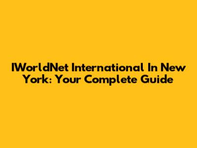 IWorldNet International In New York: Your Complete Guide