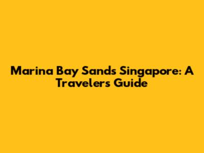 Marina Bay Sands Singapore: A Traveler's Guide